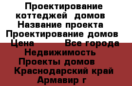 Проектирование коттеджей, домов › Название проекта ­ Проектирование домов › Цена ­ 100 - Все города Недвижимость » Проекты домов   . Краснодарский край,Армавир г.